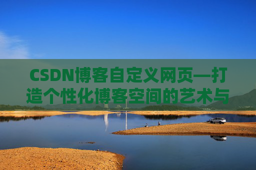 CSDN博客自定义网页—打造个性化博客空间的艺术与技巧