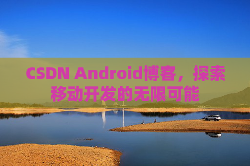 CSDN Android博客，探索移动开发的无限可能